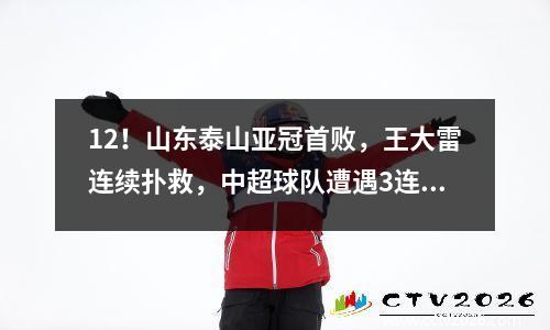 12！山东泰山亚冠首败，王大雷连续扑救，中超球队遭遇3连败