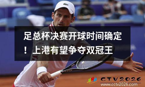 足总杯决赛开球时间确定！上港有望争夺双冠王
