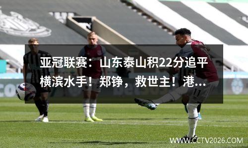 亚冠联赛：山东泰山积22分追平横滨水手！郑铮，救世主！港湾泰山队追平4分