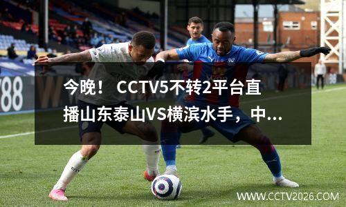 今晚！ CCTV5不转2平台直播山东泰山VS横滨水手，中超球员踢亚冠