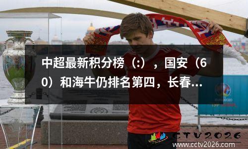 中超最新积分榜（:），国安（60）和海牛仍排名第四，长春（40）排名第十，降级区排名一片混乱。