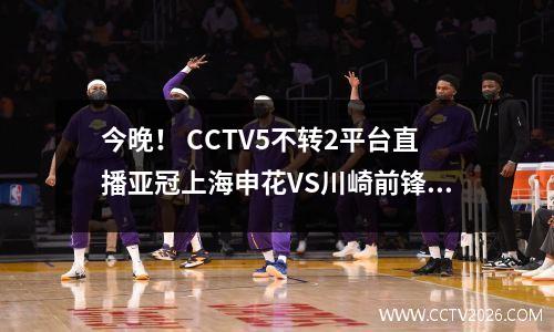 今晚！ CCTV5不转2平台直播亚冠上海申花VS川崎前锋，中超球员将出战