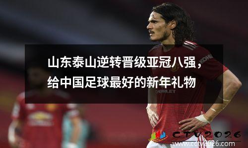 山东泰山逆转晋级亚冠八强，给中国足球最好的新年礼物