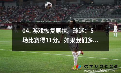 04. 游戏恢复原状。球迷：5场比赛得11分。如果我们多拿到1分，我们就会降级。谢谢。