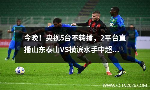 今晚！央视5台不转播，2平台直播山东泰山VS横滨水手中超球员出战亚冠