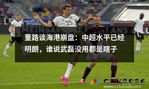董路谈海港崩盘：中超水平已经明朗，谁说武磊没用都是瞎子