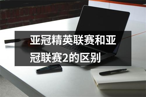 亚冠精英联赛和亚冠联赛2的区别