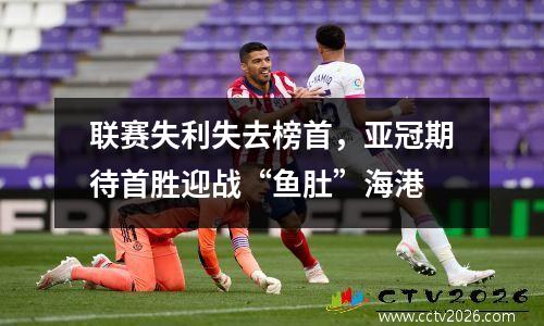联赛失利失去榜首，亚冠期待首胜迎战“鱼肚”海港