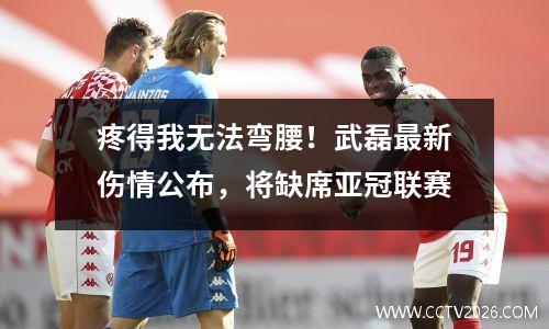 疼得我无法弯腰！武磊最新伤情公布，将缺席亚冠联赛
