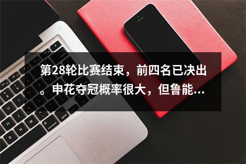 第28轮比赛结束，前四名已决出。申花夺冠概率很大，但鲁能基本无缘亚冠。