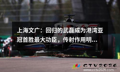 上海文广：回归的武磊成为港湾亚冠首胜最大功臣，传射作用明显