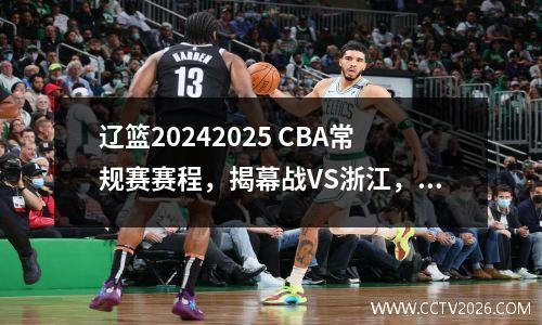 辽篮20242025 CBA常规赛赛程，揭幕战VS浙江，第三轮PK郭艾伦