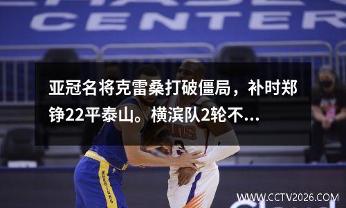 亚冠名将克雷桑打破僵局，补时郑铮22平泰山。横滨队2轮不胜！
