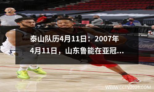 泰山队历4月11日：2007年4月11日，山东鲁能在亚冠联赛中击败越南龙安。