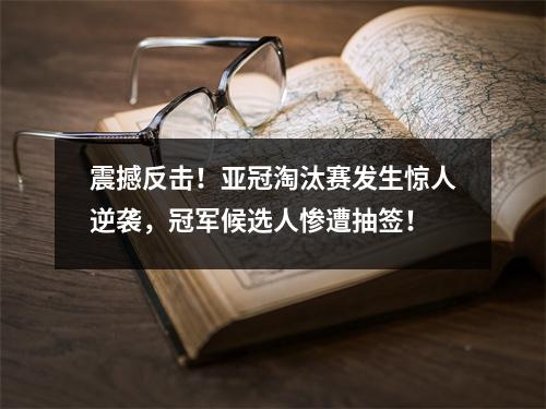 震撼反击！亚冠淘汰赛发生惊人逆袭，冠军候选人惨遭抽签！