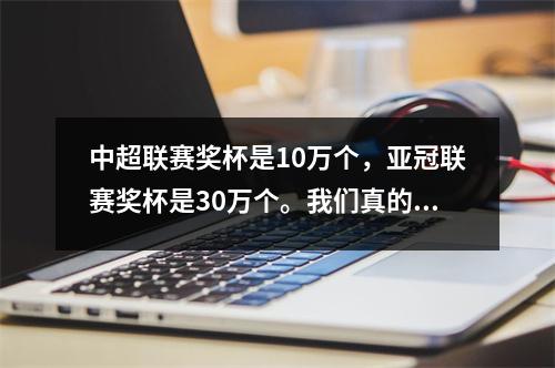 中超联赛奖杯是10万个，亚冠联赛奖杯是30万个。我们真的很缺钱。