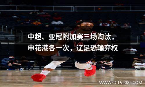 中超、亚冠附加赛三场淘汰，申花港各一次，辽足恐输弃权