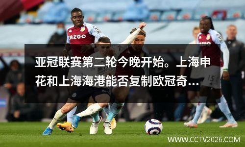 亚冠联赛第二轮今晚开始。上海申花和上海海港能否复制欧冠奇迹？