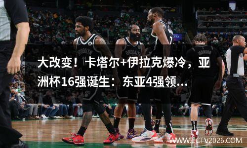 大改变！卡塔尔+伊拉克爆冷，亚洲杯16强诞生：东亚4强领跑