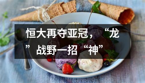 恒大再夺亚冠，“龙”战野一招“神”