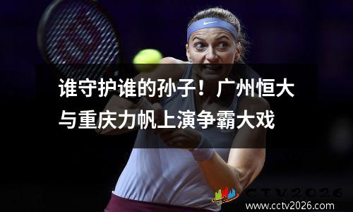谁守护谁的孙子！广州恒大与重庆力帆上演争霸大戏