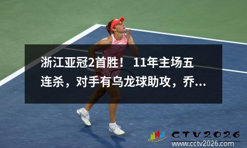 浙江亚冠2首胜！ 11年主场五连杀，对手有乌龙球助攻，乔迪或下课