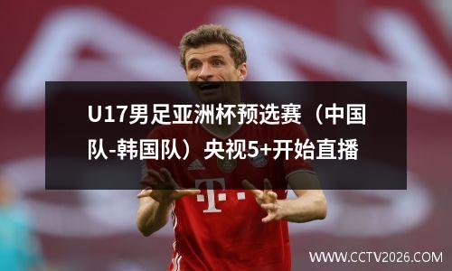 U17男足亚洲杯预选赛（中国队-韩国队）央视5+开始直播