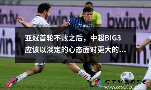 亚冠首轮不败之后，中超BIG3应该以淡定的心态面对更大的挑战
