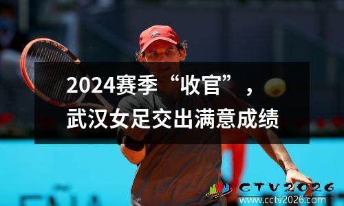 2024赛季“收官”，武汉女足交出满意成绩