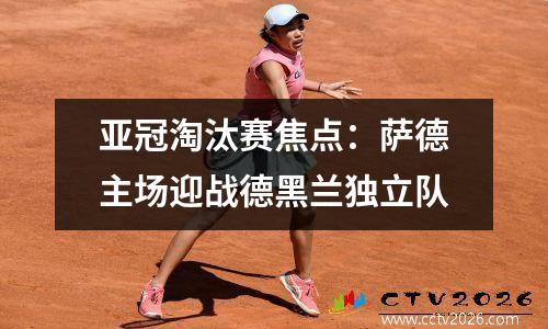 亚冠淘汰赛焦点：萨德主场迎战德黑兰独立队