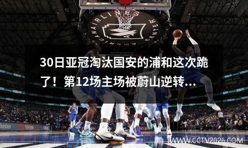 30日亚冠淘汰国安的浦和这次跪了！第12场主场被蔚山逆转，前途堪忧。