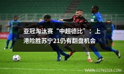 亚冠淘汰赛“中超德比”：上港险胜苏宁21仍有翻盘机会