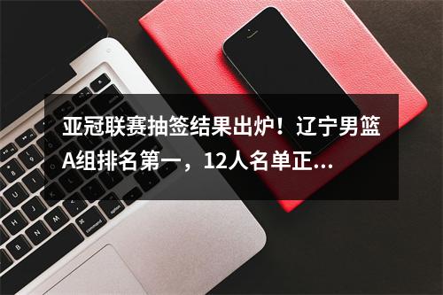 亚冠联赛抽签结果出炉！辽宁男篮A组排名第一，12人名单正式确定！