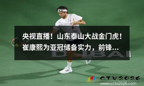 央视直播！山东泰山大战金门虎！崔康熙为亚冠储备实力，前锋或将首发