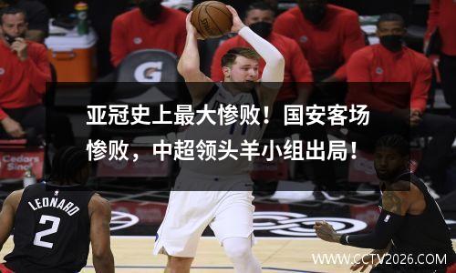 亚冠史上最大惨败！国安客场惨败，中超领头羊小组出局！