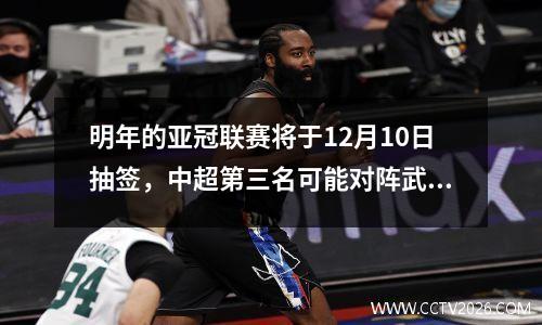 明年的亚冠联赛将于12月10日抽签，中超第三名可能对阵武里南。