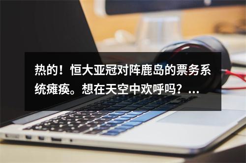 热的！恒大亚冠对阵鹿岛的票务系统瘫痪。想在天空中欢呼吗？我们先来研究一下手速