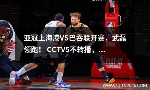 亚冠上海港VS巴吞联开赛，武磊领跑！ CCTV5不转播，1个平台直播