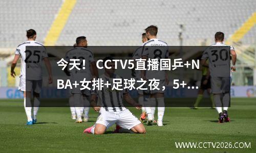 今天！ CCTV5直播国乒+NBA+女排+足球之夜，5+转战中国女足+英超曼城