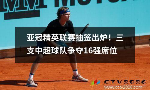 亚冠精英联赛抽签出炉！三支中超球队争夺16强席位