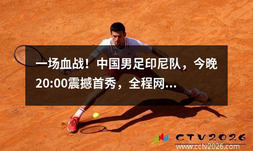 一场血战！中国男足印尼队，今晚20:00震撼首秀，全程网络直播