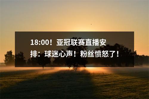 18:00！亚冠联赛直播安排：球迷心声！粉丝愤怒了！