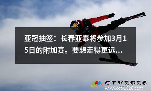 亚冠抽签：长春亚泰将参加3月15日的附加赛。要想走得更远，他们需要补强国内球员
