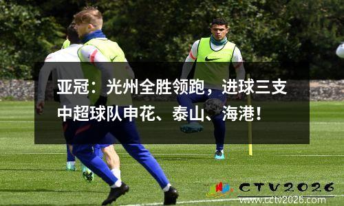 亚冠：光州全胜领跑，进球三支中超球队申花、泰山、海港！