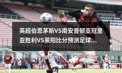 英超伯恩茅斯VS南安普顿亚冠里亚胜利VS莱阳比分预测足球比赛分析