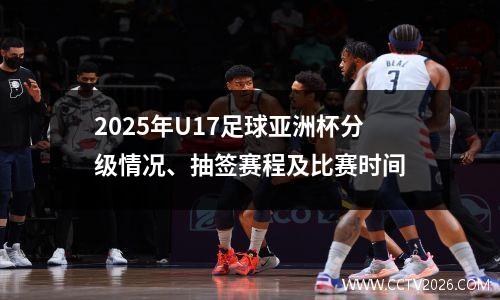 2025年U17足球亚洲杯分级情况、抽签赛程及比赛时间