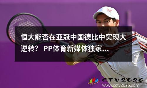 恒大能否在亚冠中国德比中实现大逆转？ PP体育新媒体独家直播！