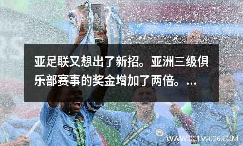 亚足联又想出了新招。亚洲三级俱乐部赛事的奖金增加了两倍。中超五支球队如狼似虎。