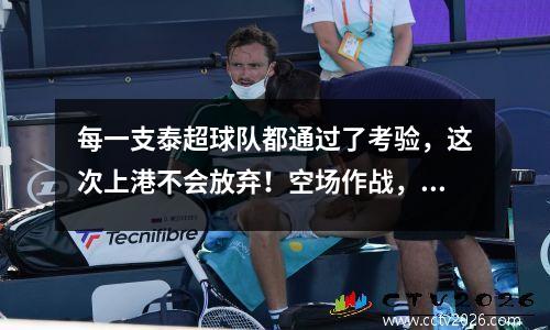 每一支泰超球队都通过了考验，这次上港不会放弃！空场作战，无惧中超BIG4会师