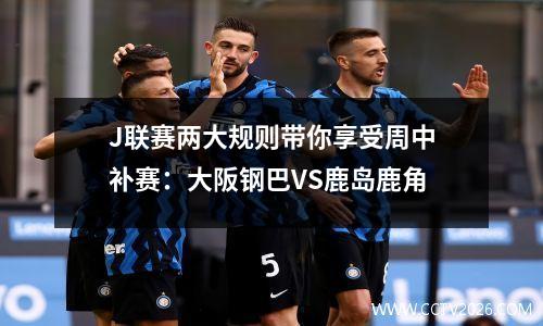 J联赛两大规则带你享受周中补赛：大阪钢巴VS鹿岛鹿角